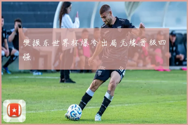 樊振东世界杯爆冷出局无缘晋级四强
