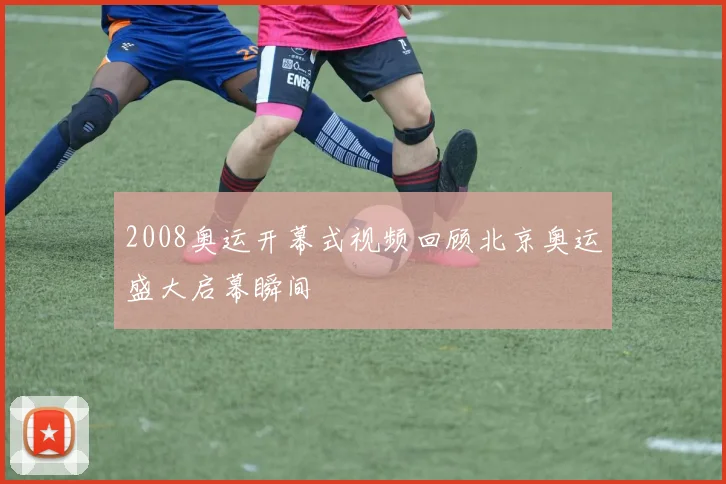 2008奥运开幕式视频回顾北京奥运盛大启幕瞬间