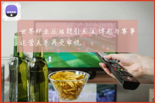 世界杯坐庄话题引关注 博彩与赛事运营关系再受审视