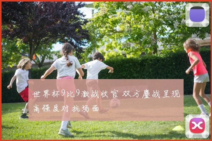 世界杯9比9激战收官 双方鏖战呈现高强度对抗场面