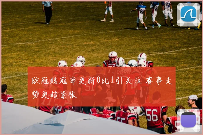 欧冠赔冠率更新0比1引关注 赛事走势更趋紧张