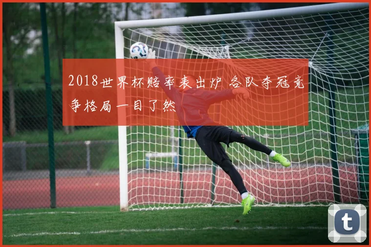 2018世界杯赔率表出炉 各队夺冠竞争格局一目了然