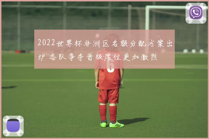 2022世界杯非洲区名额分配方案出炉 各队争夺晋级席位更加激烈