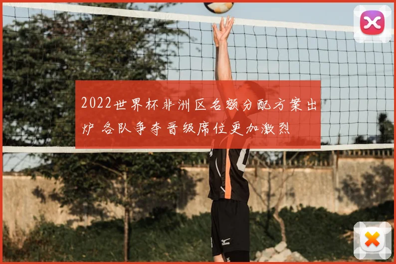 2022世界杯非洲区名额分配方案出炉 各队争夺晋级席位更加激烈