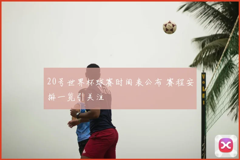 20号世界杯球赛时间表公布 赛程安排一览引关注