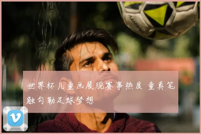 世界杯儿童画展现赛事热度 童真笔触勾勒足球梦想