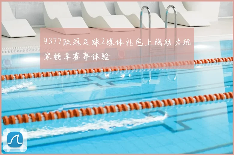 9377欧冠足球2媒体礼包上线助力玩家畅享赛事体验
