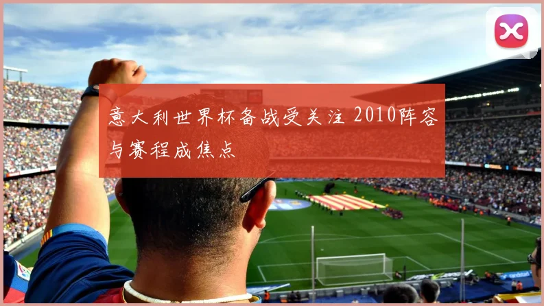 意大利世界杯备战受关注 2010阵容与赛程成焦点