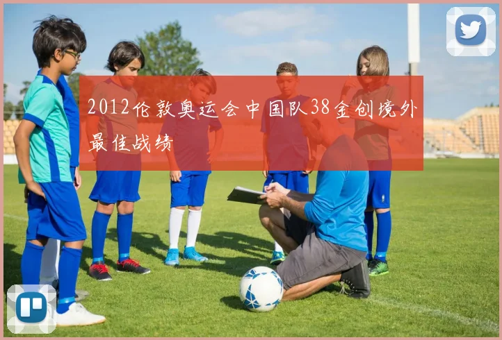 2012伦敦奥运会中国队38金创境外最佳战绩