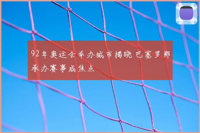 92年奥运会举办城市揭晓 巴塞罗那承办赛事成焦点