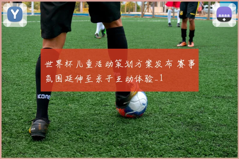 世界杯儿童活动策划方案发布 赛事氛围延伸至亲子互动体验_1