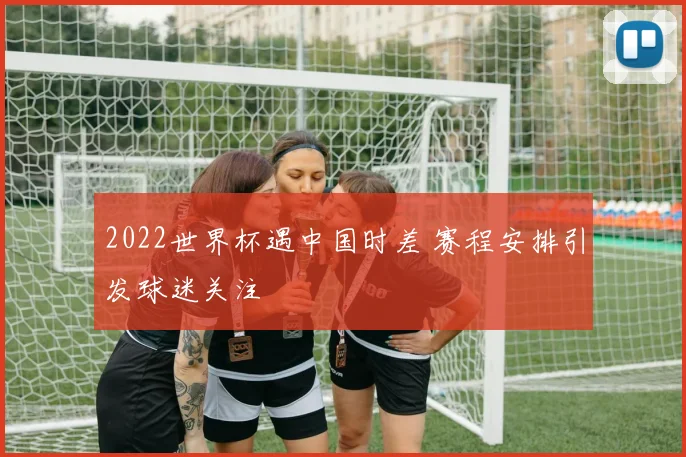 2022世界杯遇中国时差 赛程安排引发球迷关注