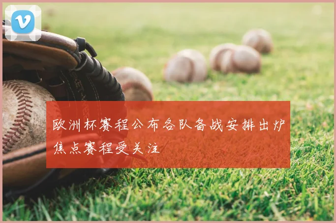 欧洲杯赛程公布各队备战安排出炉焦点赛程受关注