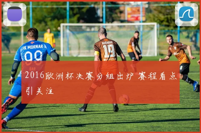 2016欧洲杯决赛分组出炉 赛程看点引关注
