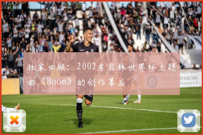独家回顾：2002年日韩世界杯主题曲《Boom》的创作幕后