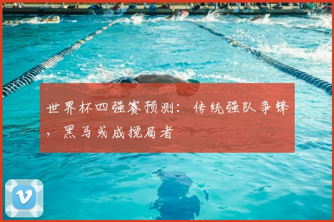 世界杯四强赛预测：传统强队争锋，黑马或成搅局者
