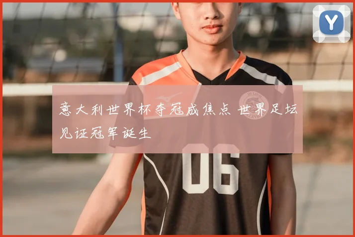 意大利世界杯夺冠成焦点 世界足坛见证冠军诞生