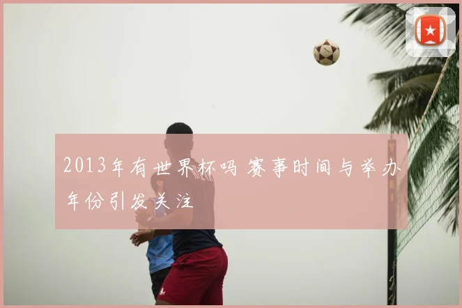 2013年有世界杯吗 赛事时间与举办年份引发关注