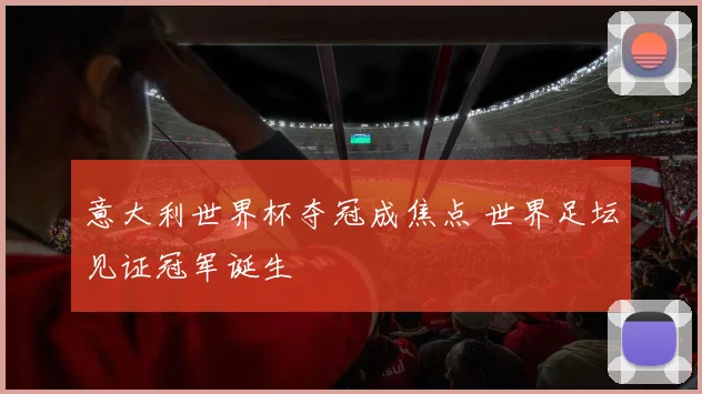 意大利世界杯夺冠成焦点 世界足坛见证冠军诞生