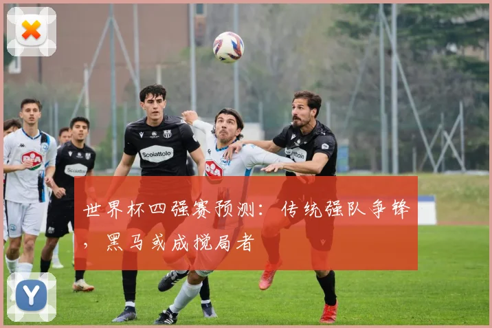 世界杯四强赛预测：传统强队争锋，黑马或成搅局者