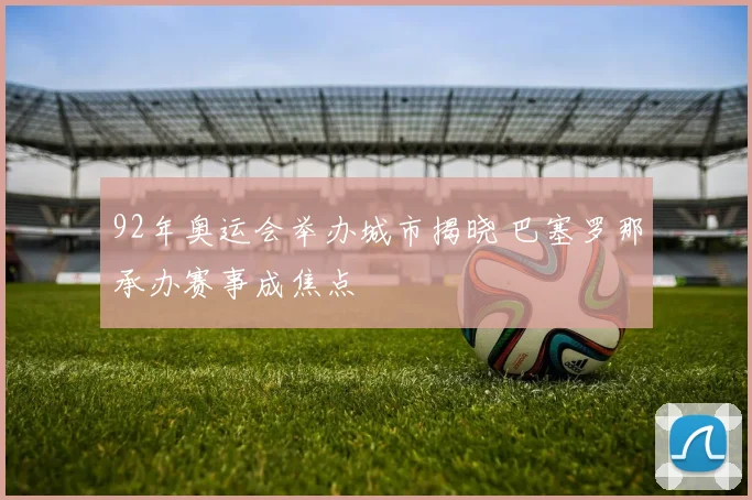 92年奥运会举办城市揭晓 巴塞罗那承办赛事成焦点