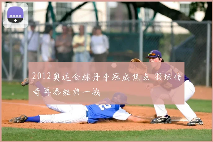 2012奥运会林丹夺冠成焦点 羽坛传奇再添经典一战