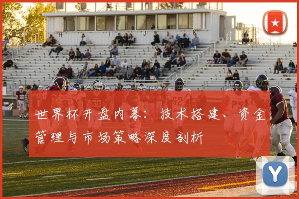 世界杯开盘内幕：技术搭建、资金管理与市场策略深度剖析