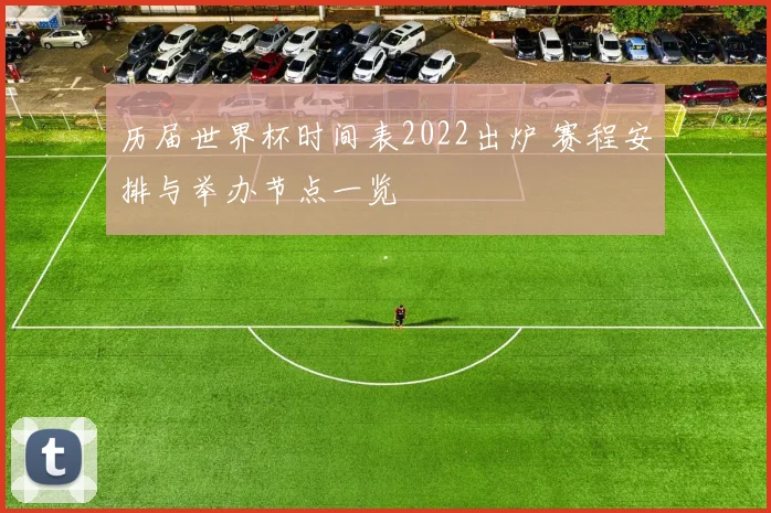 历届世界杯时间表2022出炉 赛程安排与举办节点一览