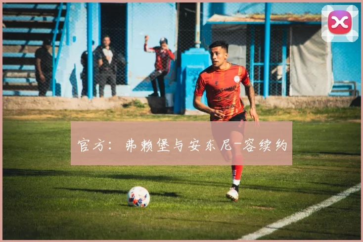 官方:弗赖堡与安东尼-容续约