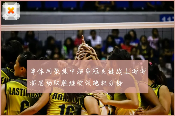 华体网聚焦中超争冠关键战上海海港客场取胜继续领跑积分榜