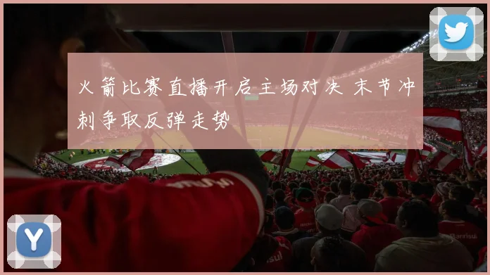 火箭比赛直播开启主场对决 末节冲刺争取反弹走势
