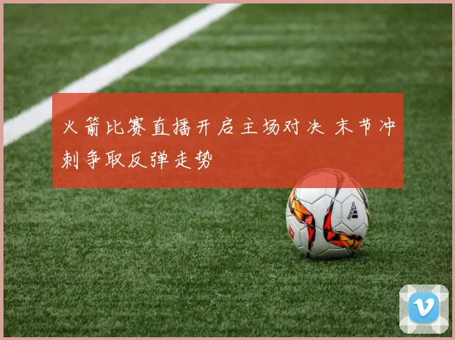 火箭比赛直播开启主场对决 末节冲刺争取反弹走势