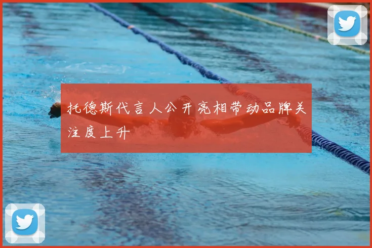 托德斯代言人公开亮相带动品牌关注度上升