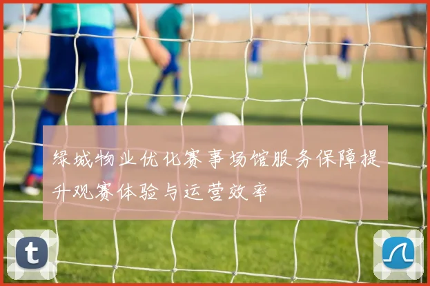 绿城物业优化赛事场馆服务保障提升观赛体验与运营效率