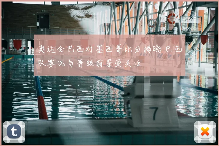 奥运会巴西对墨西哥比分揭晓 巴西队赛况与晋级前景受关注