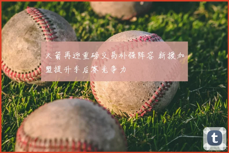 火箭再迎重磅交易补强阵容 新援加盟提升季后赛竞争力