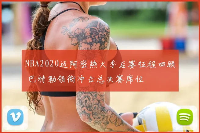 NBA2020迈阿密热火季后赛征程回顾 巴特勒领衔冲击总决赛席位