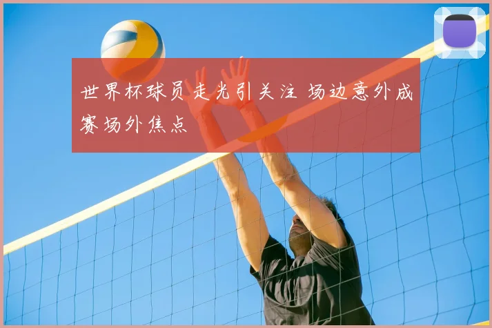 世界杯球员走光引关注 场边意外成赛场外焦点