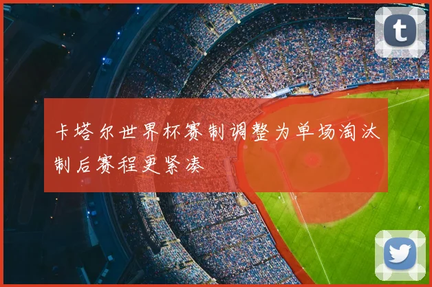 卡塔尔世界杯赛制调整为单场淘汰制后赛程更紧凑