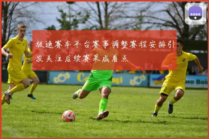 极速赛车平台赛事调整赛程安排引发关注后续赛果成看点