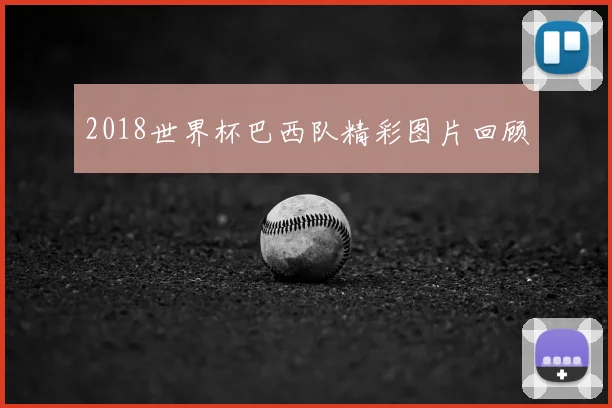 2018世界杯巴西队精彩图片回顾