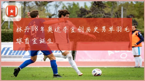 林丹08年奥运夺金创历史男单羽毛球首金诞生