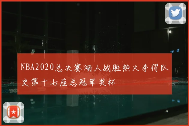 NBA2020总决赛湖人战胜热火夺得队史第十七座总冠军奖杯