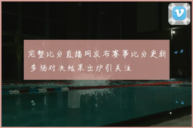 完整比分直播网发布赛事比分更新 多场对决结果出炉引关注