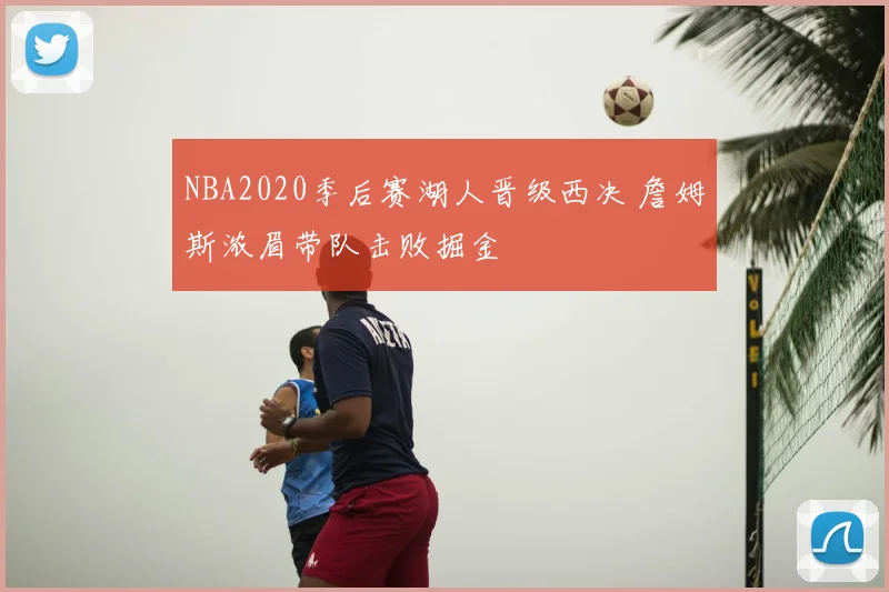 NBA2020季后赛湖人晋级西决 詹姆斯浓眉带队击败掘金