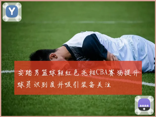 安踏男篮球鞋红色亮相CBA赛场提升球员识别度并吸引装备关注