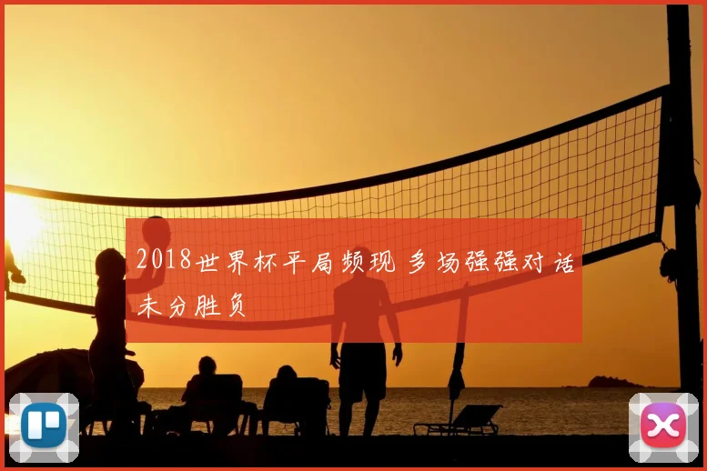 2018世界杯平局频现 多场强强对话未分胜负