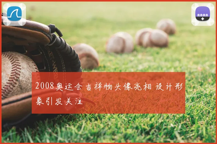 2008奥运会吉祥物头像亮相 设计形象引发关注