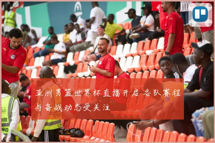亚洲男篮世界杯直播开启 各队赛程与备战动态受关注