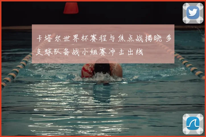 卡塔尔世界杯赛程与焦点战揭晓 多支球队备战小组赛冲击出线